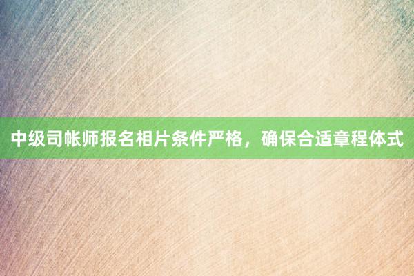 中级司帐师报名相片条件严格，确保合适章程体式