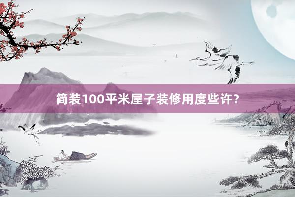 简装100平米屋子装修用度些许？