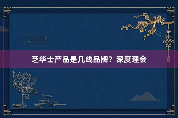 芝华士产品是几线品牌？深度理会