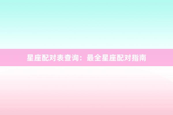 星座配对表查询：最全星座配对指南