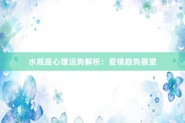 水瓶座心理运势解析：爱情趋势展望